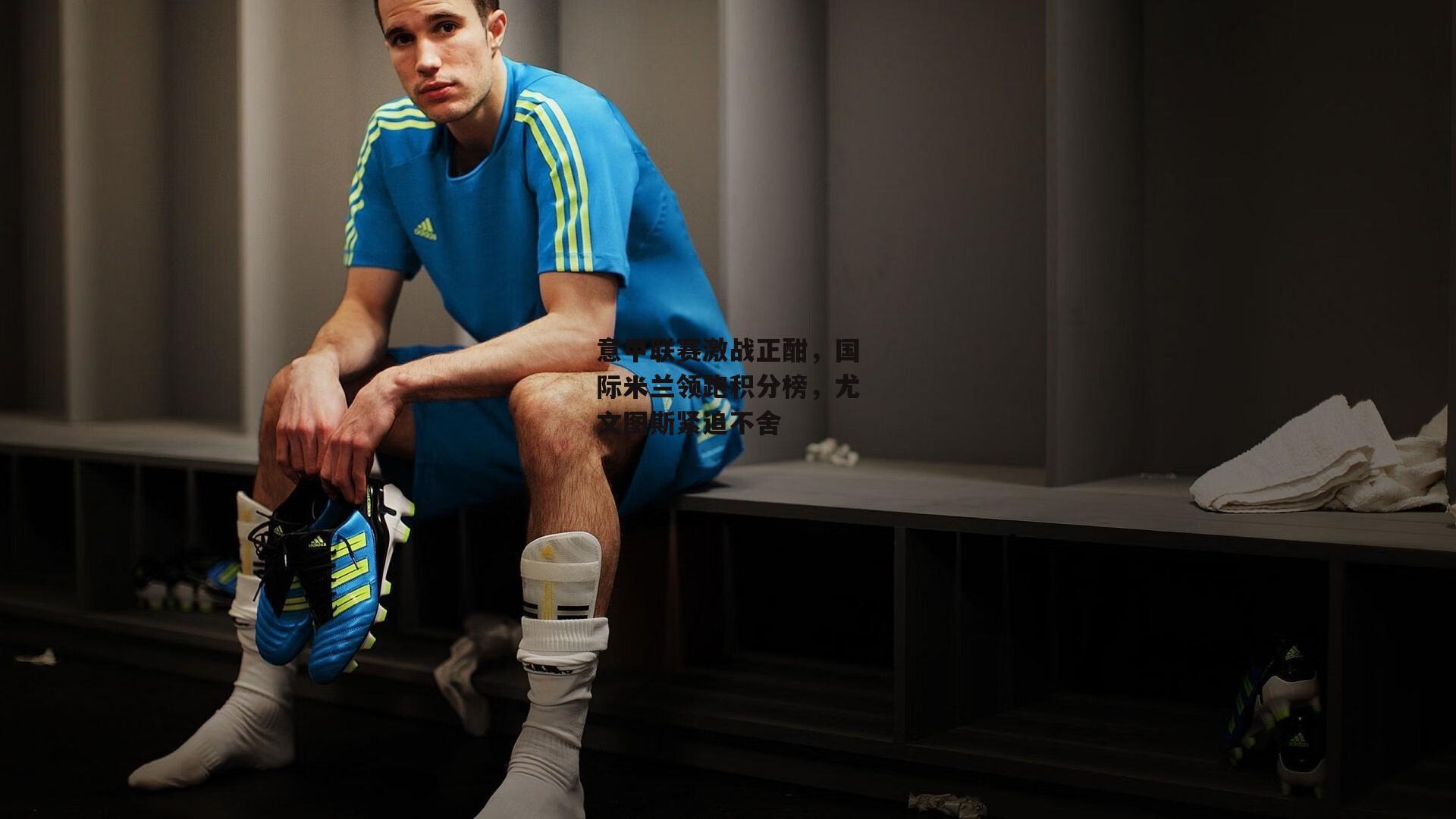 意甲联赛激战正酣，国际米兰领跑积分榜，尤文图斯紧追不舍