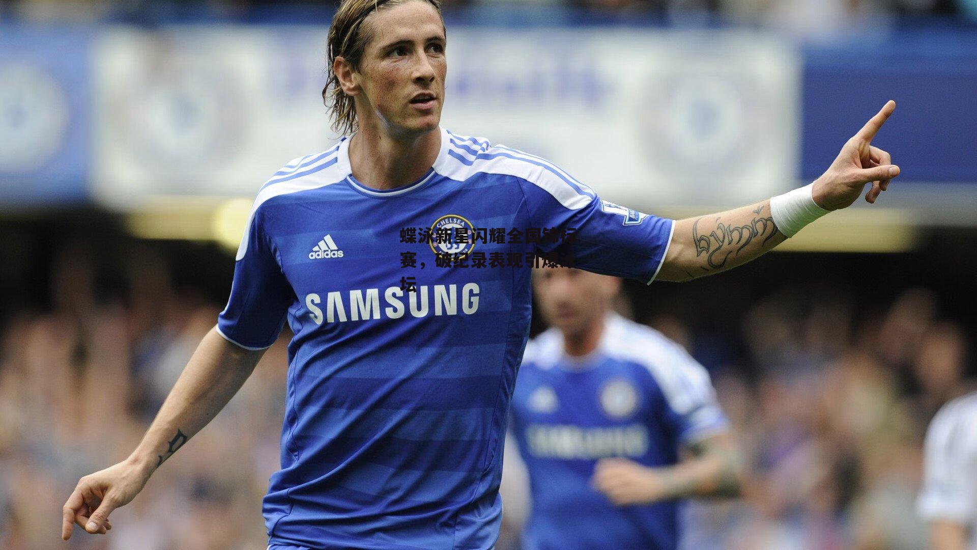 蝶泳新星闪耀全国锦标赛,破纪录表现引爆泳坛