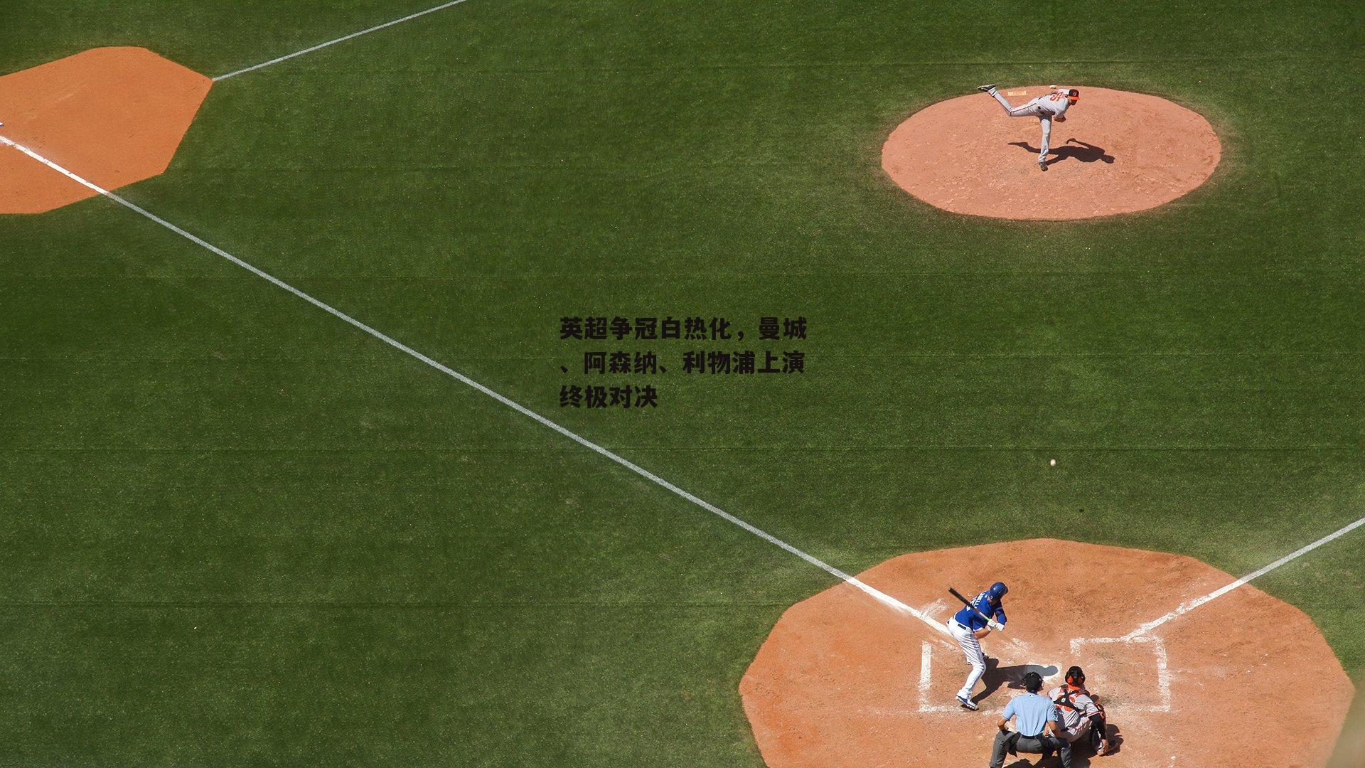 B体育官方网站-英超争冠白热化,曼城、阿森纳、利物浦上演终极对决