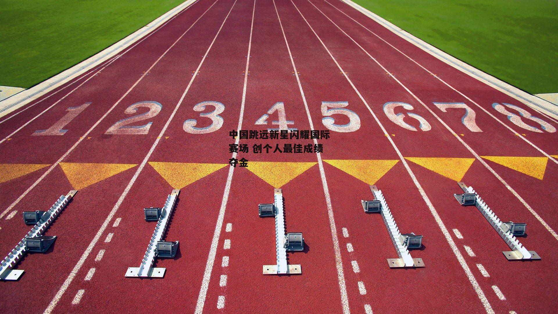 中国跳远新星闪耀国际赛场 创个人最佳成绩夺金