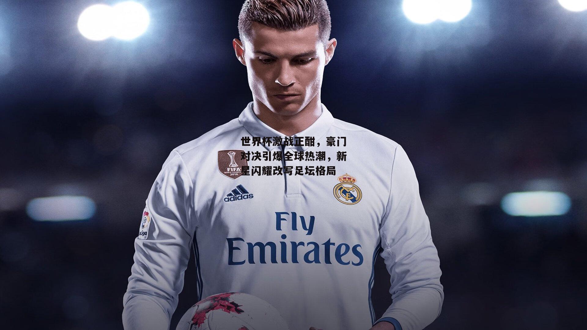 世界杯激战正酣,豪门对决引爆全球热潮,新星闪耀改写足坛格局:B体育