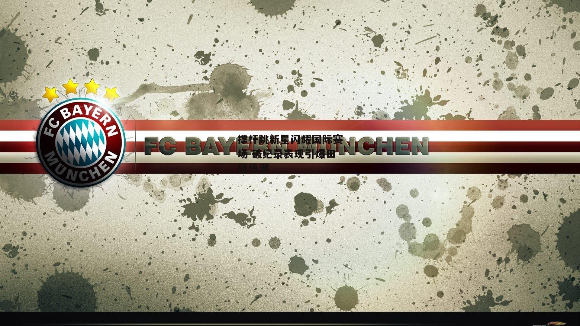 撑杆跳新星闪耀国际赛场 破纪录表现引爆田径热潮