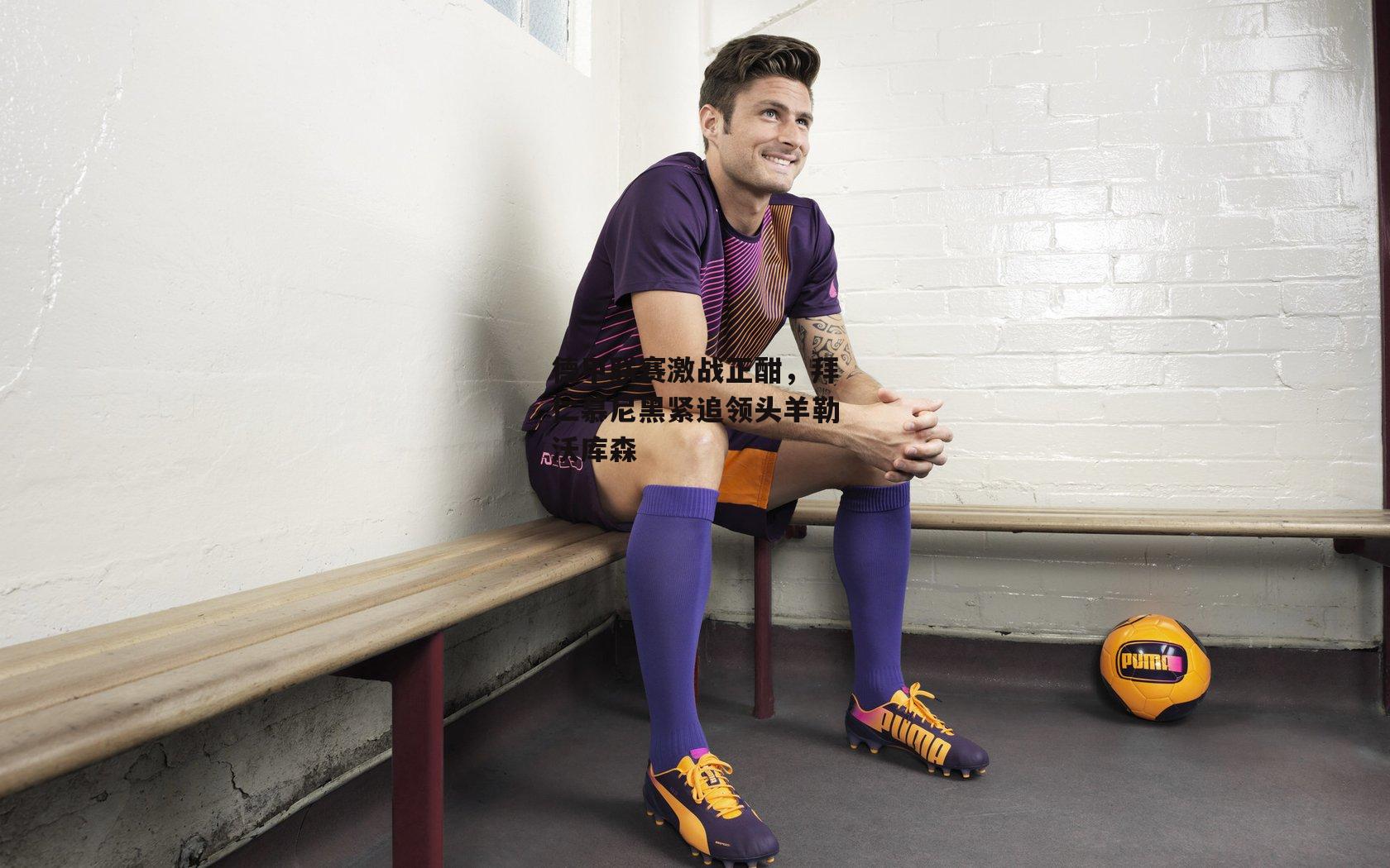 德甲联赛激战正酣，拜仁慕尼黑紧追领头羊勒沃库森