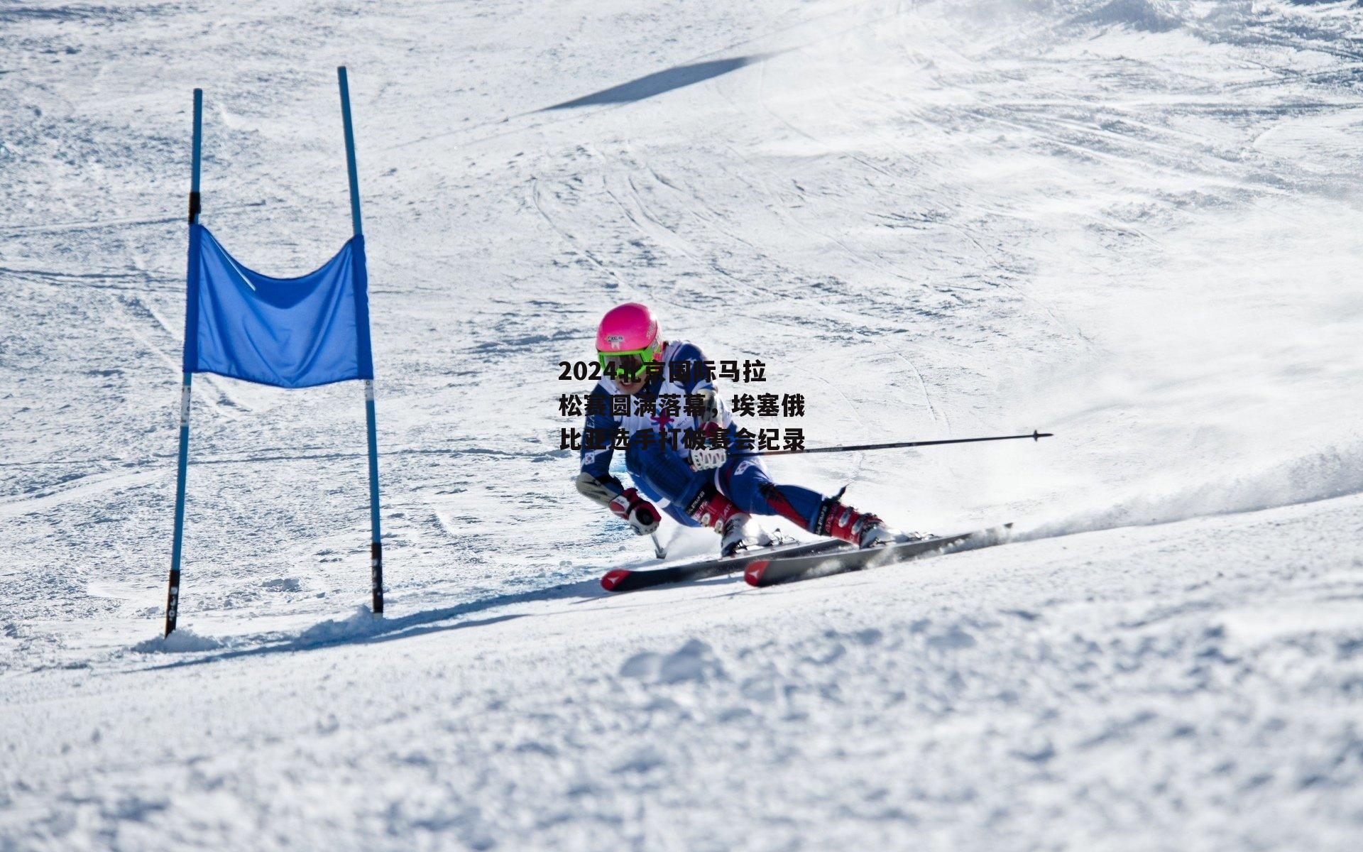 2024北京国际马拉松赛圆满落幕,埃塞俄比亚选手打破赛会纪录